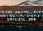 我真没想到：蘑菇短视频——朋友转发给我 ｜ 我试了三种方法才搞明白…？如果你也遇到过，来聊聊