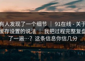 有人发现了一个细节 ｜ 91在线 - 关于缓存设置的说法 ｜ 我把过程完整复盘了一遍…？这条信息你信几分
