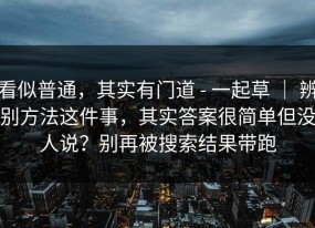 看似普通，其实有门道 - 一起草 ｜ 辨别方法这件事，其实答案很简单但没人说？别再被搜索结果带跑