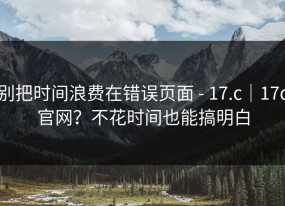 别把时间浪费在错误页面 - 17.c｜17c官网？不花时间也能搞明白