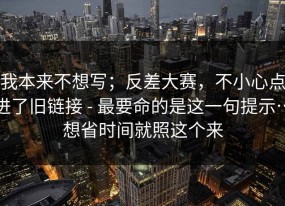 我本来不想写；反差大赛，不小心点进了旧链接 - 最要命的是这一句提示…想省时间就照这个来