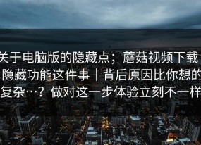 关于电脑版的隐藏点；蘑菇视频下载 - 隐藏功能这件事｜背后原因比你想的复杂…？做对这一步体验立刻不一样