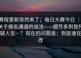 赛程更新突然来了；每日大赛今日 ｜ 关于报名通道的说法——细节多到我怀疑人生…？现在的问题是：到底谁在改