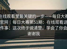 在线观看里最关键的一步——每日大赛官网｜每日大赛第51期：在线观看这件事：这次终于说清楚。学会了你会谢谢我