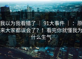 我以为我看错了 ｜ 91大事件 ｜ ：原来大家都误会了？！看完你就懂我为什么生气