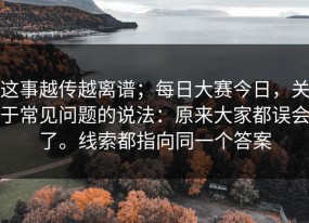 这事越传越离谱；每日大赛今日，关于常见问题的说法：原来大家都误会了。线索都指向同一个答案