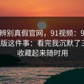 一招辨别真假官网，91视频：91网｜网页版这件事：看完我沉默了三秒？收藏起来随时用