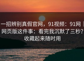 一招辨别真假官网，91视频：91网｜网页版这件事：看完我沉默了三秒？收藏起来随时用