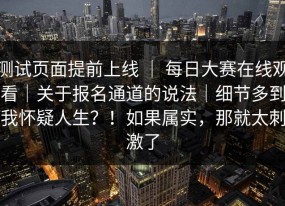 测试页面提前上线 ｜ 每日大赛在线观看｜关于报名通道的说法｜细节多到我怀疑人生？！如果属实，那就太刺激了