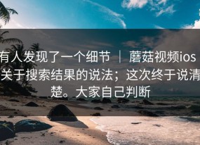 有人发现了一个细节 ｜ 蘑菇视频ios｜关于搜索结果的说法；这次终于说清楚。大家自己判断