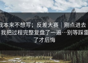 我本来不想写；反差大赛｜刚点进去 ｜ 我把过程完整复盘了一遍…别等踩雷了才后悔