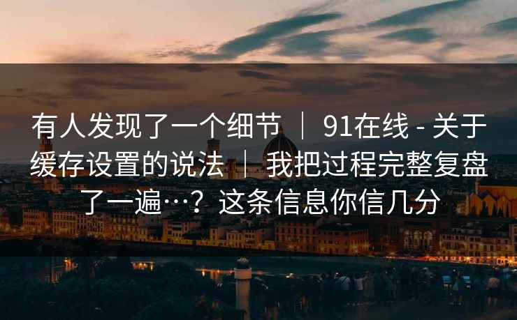 有人发现了一个细节 | 91在线 - 关于缓存设置的说法 | 我把过程完整复盘了一遍…?这条信息你信几分 有人发现了一个细节 | 91在线 - 关于缓存设置的说法 | 我把过程完整复盘了一遍…?这条信息你信几分