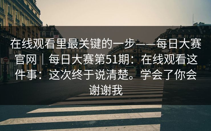在线观看里最关键的一步——每日大赛官网|每日大赛第51期:在线观看这件事:这次终于说清楚。学会了你会谢谢我 在线观看里最关键的一步——每日大赛官网|每日大赛第51期:在线观看这件事:这次终于说清楚。学会了你会谢谢我
