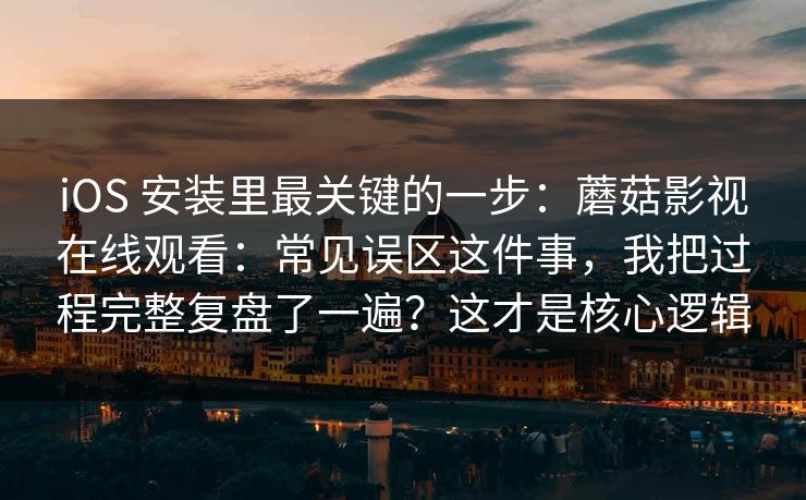 iOS 安装里最关键的一步:蘑菇影视在线观看:常见误区这件事,我把过程完整复盘了一遍?这才是核心逻辑 iOS 安装里最关键的一步:蘑菇影视在线观看:常见误区这件事,我把过程完整复盘了一遍?这才是核心逻辑