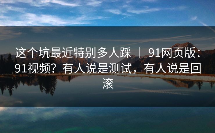 这个坑最近特别多人踩 | 91网页版:91视频?有人说是测试,有人说是回滚 这个坑最近特别多人踩 | 91网页版:91视频?有人说是测试,有人说是回滚