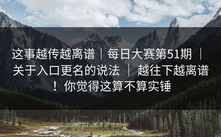 这事越传越离谱|每日大赛第51期 | 关于入口更名的说法 | 越往下越离谱!你觉得这算不算实锤 这事越传越离谱|每日大赛第51期 | 关于入口更名的说法 | 越往下越离谱!你觉得这算不算实锤