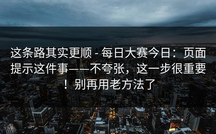 这条路其实更顺 - 每日大赛今日：页面提示这件事——不夸张，这一步很重要！别再用老方法了