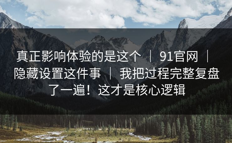 真正影响体验的是这个 ｜ 91官网 ｜ 隐藏设置这件事 ｜ 我把过程完整复盘了一遍！这才是核心逻辑