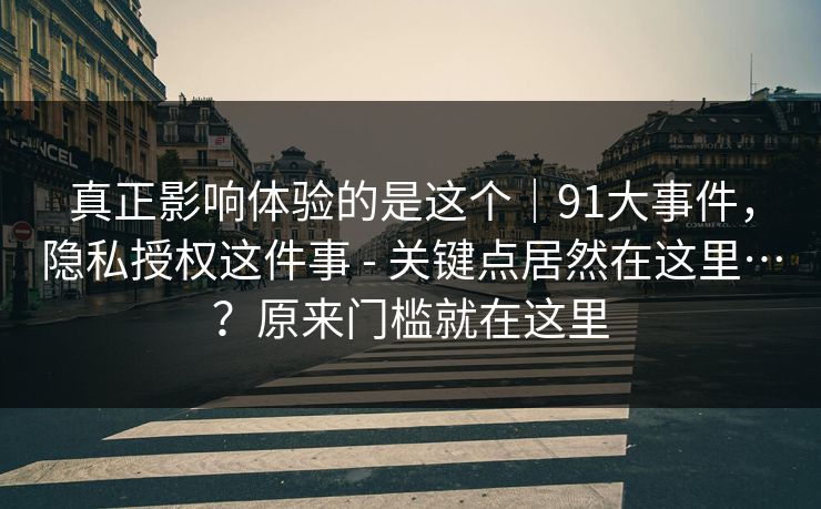 真正影响体验的是这个|91大事件,隐私授权这件事 - 关键点居然在这里…?原来门槛就在这里 真正影响体验的是这个|91大事件,隐私授权这件事 - 关键点居然在这里…?原来门槛就在这里