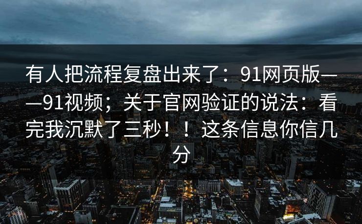 有人把流程复盘出来了:91网页版——91视频;关于官网验证的说法:看完我沉默了三秒!!这条信息你信几分 有人把流程复盘出来了:91网页版——91视频;关于官网验证的说法:看完我沉默了三秒!!这条信息你信几分