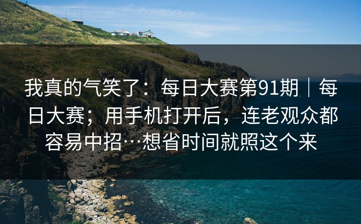 我真的气笑了:每日大赛第91期|每日大赛;用手机打开后,连老观众都容易中招…想省时间就照这个来 我真的气笑了:每日大赛第91期|每日大赛;用手机打开后,连老观众都容易中招…想省时间就照这个来