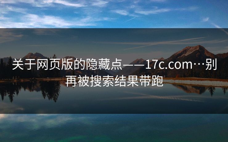 关于网页版的隐藏点——17c.com…别再被搜索结果带跑