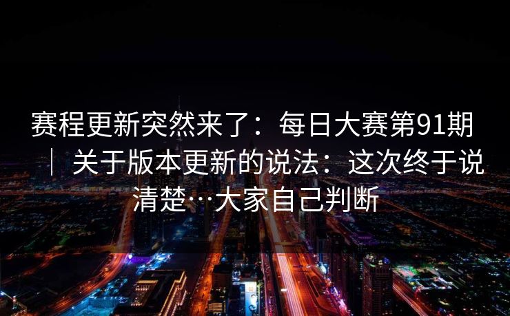 赛程更新突然来了：每日大赛第91期 ｜ 关于版本更新的说法：这次终于说清楚…大家自己判断