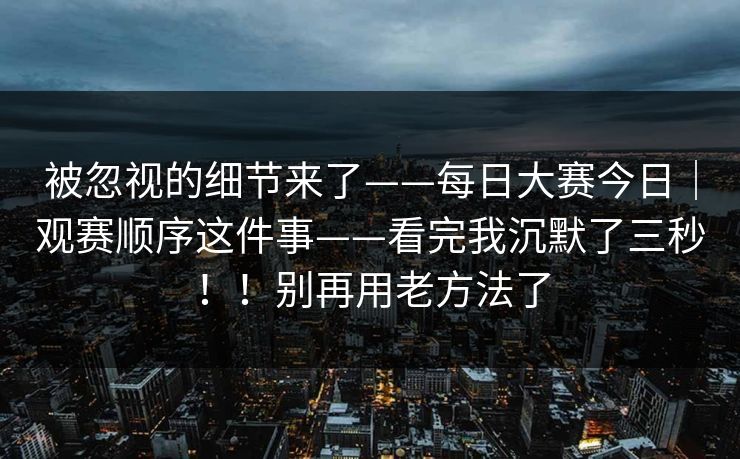 被忽视的细节来了——每日大赛今日|观赛顺序这件事——看完我沉默了三秒!!别再用老方法了 被忽视的细节来了——每日大赛今日|观赛顺序这件事——看完我沉默了三秒!!别再用老方法了