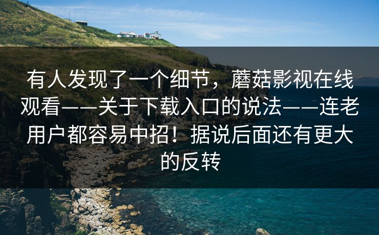 有人发现了一个细节，蘑菇影视在线观看——关于下载入口的说法——连老用户都容易中招！据说后面还有更大的反转