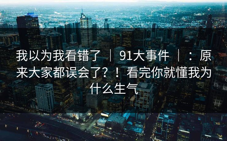 我以为我看错了 | 91大事件 | :原来大家都误会了?!看完你就懂我为什么生气 我以为我看错了 | 91大事件 | :原来大家都误会了?!看完你就懂我为什么生气