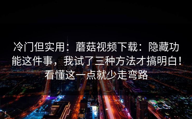 冷门但实用:蘑菇视频下载:隐藏功能这件事,我试了三种方法才搞明白!看懂这一点就少走弯路 冷门但实用:蘑菇视频下载:隐藏功能这件事,我试了三种方法才搞明白!看懂这一点就少走弯路