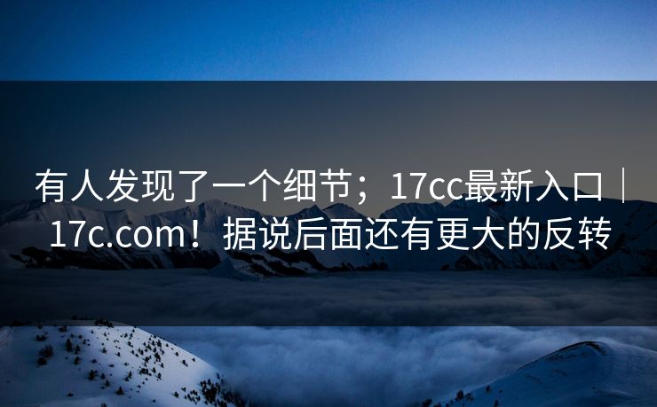 有人发现了一个细节；17cc最新入口｜17c.com！据说后面还有更大的反转