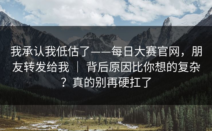 我承认我低估了——每日大赛官网,朋友转发给我 | 背后原因比你想的复杂?真的别再硬扛了 我承认我低估了——每日大赛官网,朋友转发给我 | 背后原因比你想的复杂?真的别再硬扛了