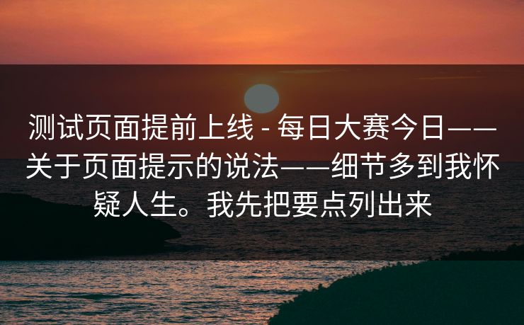 测试页面提前上线 - 每日大赛今日——关于页面提示的说法——细节多到我怀疑人生。我先把要点列出来 测试页面提前上线 - 每日大赛今日——关于页面提示的说法——细节多到我怀疑人生。我先把要点列出来