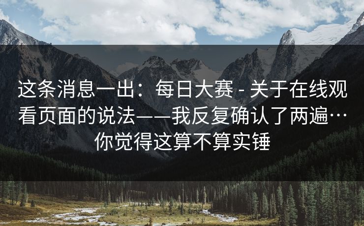 这条消息一出:每日大赛 - 关于在线观看页面的说法——我反复确认了两遍…你觉得这算不算实锤 这条消息一出:每日大赛 - 关于在线观看页面的说法——我反复确认了两遍…你觉得这算不算实锤